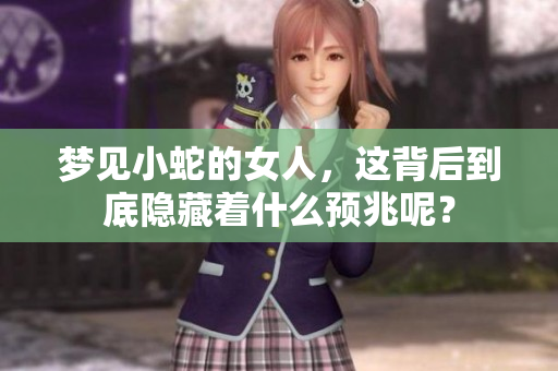 梦见小蛇的女人，这背后到底隐藏着什么预兆呢？