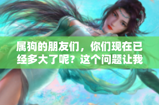 属狗的朋友们，你们现在已经多大了呢？这个问题让我们一起来聊聊吧