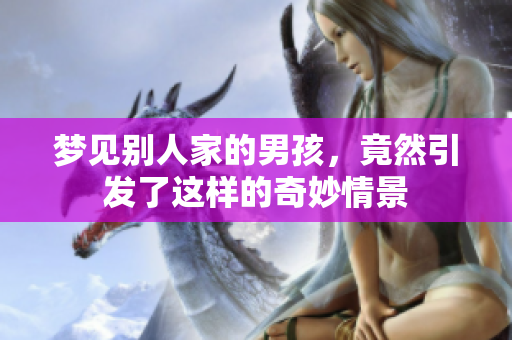 梦见别人家的男孩，竟然引发了这样的奇妙情景