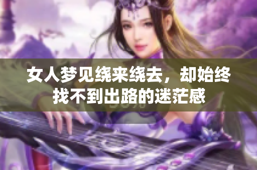 女人梦见绕来绕去，却始终找不到出路的迷茫感