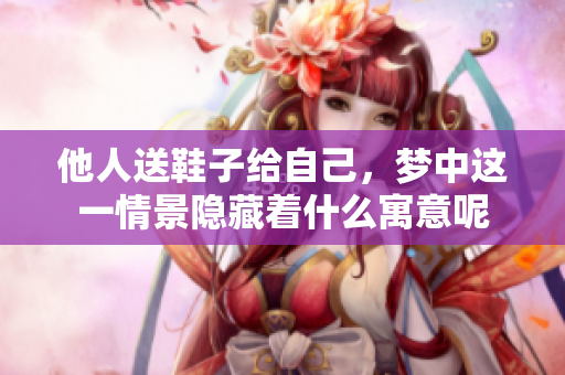 他人送鞋子给自己，梦中这一情景隐藏着什么寓意呢
