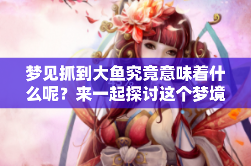 梦见抓到大鱼究竟意味着什么呢？来一起探讨这个梦境的深层含义吧