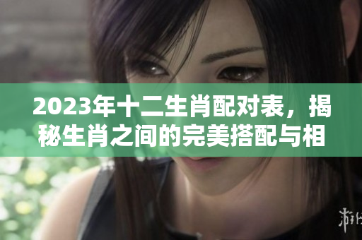 2023年十二生肖配对表，揭秘生肖之间的完美搭配与相处之道