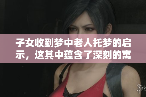 子女收到梦中老人托梦的启示，这其中蕴含了深刻的寓意