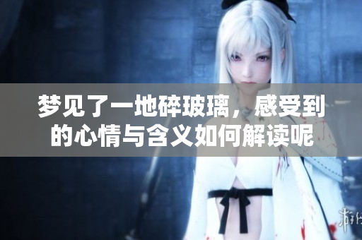 梦见了一地碎玻璃，感受到的心情与含义如何解读呢