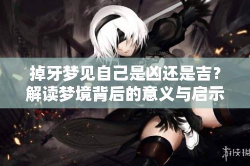 掉牙梦见自己是凶还是吉？解读梦境背后的意义与启示