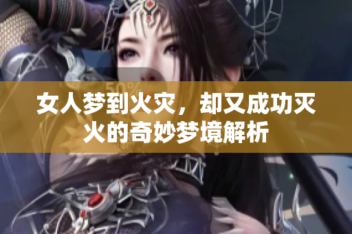 女人梦到火灾，却又成功灭火的奇妙梦境解析