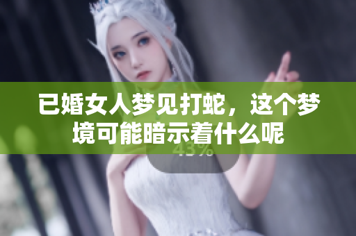 已婚女人梦见打蛇，这个梦境可能暗示着什么呢