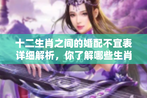 十二生肖之间的婚配不宜表详细解析，你了解哪些生肖不合适吗