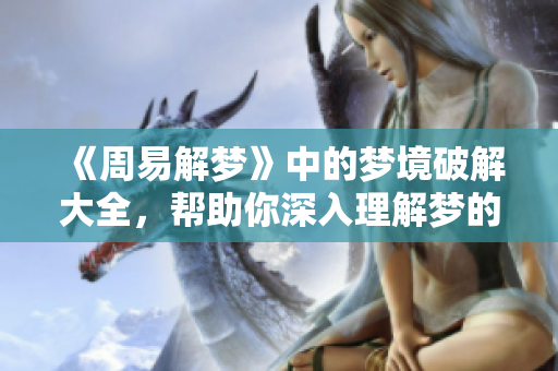 《周易解梦》中的梦境破解大全，帮助你深入理解梦的奥秘与含义。