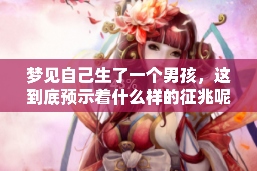 梦见自己生了一个男孩，这到底预示着什么样的征兆呢
