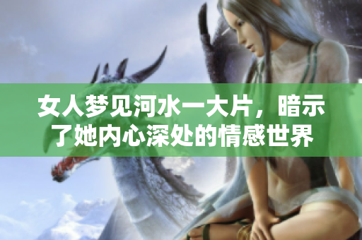 女人梦见河水一大片，暗示了她内心深处的情感世界