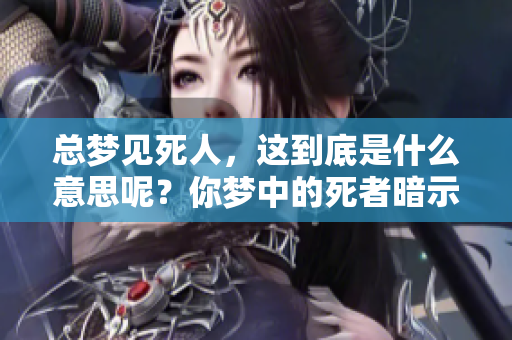 总梦见死人，这到底是什么意思呢？你梦中的死者暗示了什么？