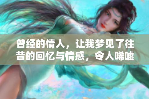 曾经的情人，让我梦见了往昔的回忆与情感，令人唏嘘不已