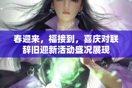 春迎来，福接到，喜庆对联辞旧迎新活动盛况展现