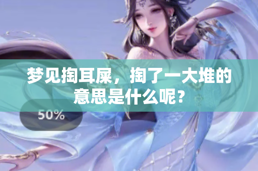 梦见掏耳屎，掏了一大堆的意思是什么呢？