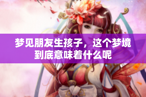 梦见朋友生孩子，这个梦境到底意味着什么呢