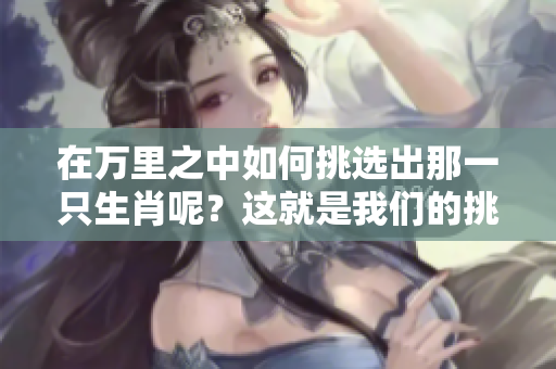 在万里之中如何挑选出那一只生肖呢？这就是我们的挑战。