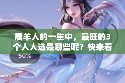 属羊人的一生中，最旺的3个人人选是哪些呢？快来看看吧！