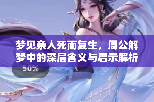 梦见亲人死而复生，周公解梦中的深层含义与启示解析