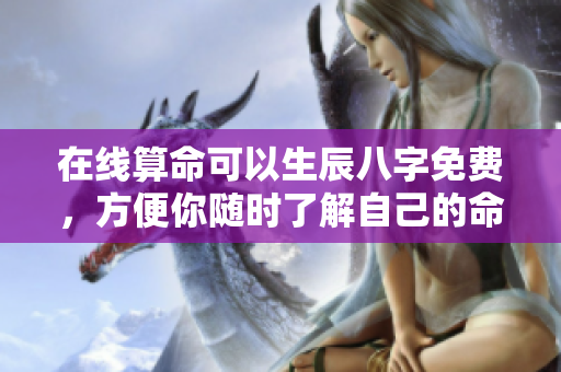 在线算命可以生辰八字免费，方便你随时了解自己的命运和运势