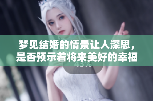 梦见结婚的情景让人深思，是否预示着将来美好的幸福生活呢