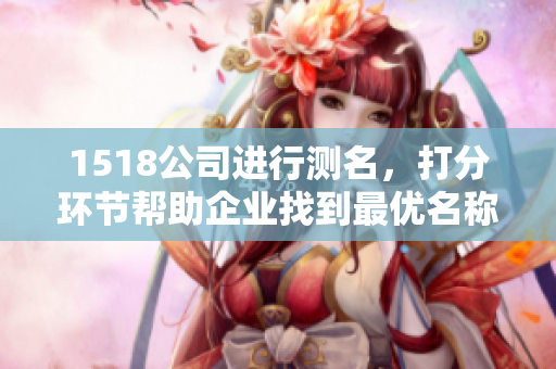 1518公司进行测名，打分环节帮助企业找到最优名称