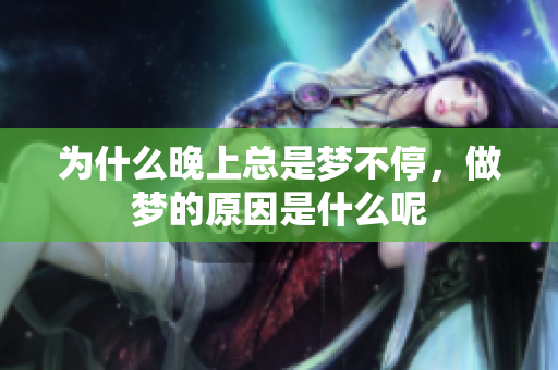 为什么晚上总是梦不停，做梦的原因是什么呢