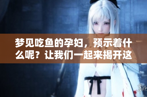 梦见吃鱼的孕妇，预示着什么呢？让我们一起来揭开这个梦的谜底。