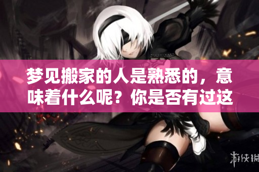 梦见搬家的人是熟悉的，意味着什么呢？你是否有过这样的梦境？