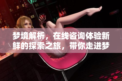 梦境解析，在线咨询体验新鲜的探索之旅，带你走进梦的世界