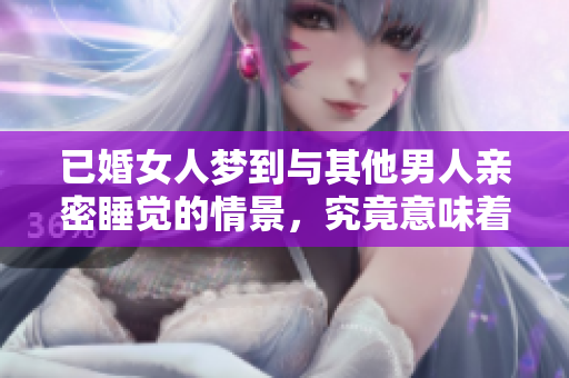 已婚女人梦到与其他男人亲密睡觉的情景，究竟意味着什么呢
