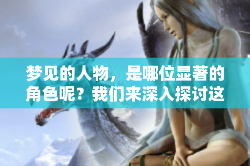梦见的人物，是哪位显著的角色呢？我们来深入探讨这一奇妙的梦境。