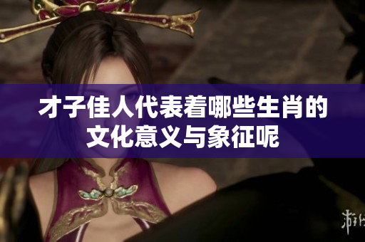 才子佳人代表着哪些生肖的文化意义与象征呢