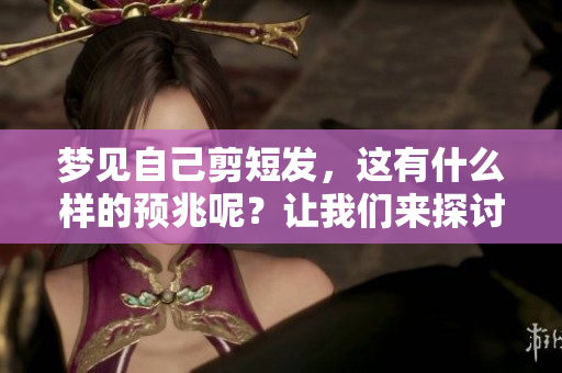 梦见自己剪短发，这有什么样的预兆呢？让我们来探讨一下这个问题。