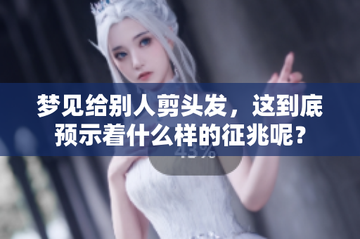 梦见给别人剪头发，这到底预示着什么样的征兆呢？