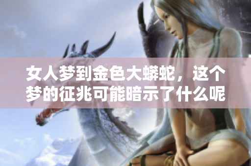 女人梦到金色大蟒蛇，这个梦的征兆可能暗示了什么呢
