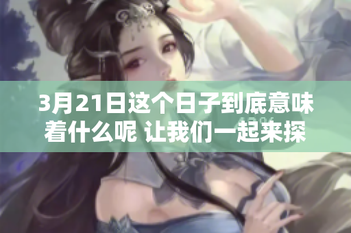 3月21日这个日子到底意味着什么呢 让我们一起来探讨一下吧