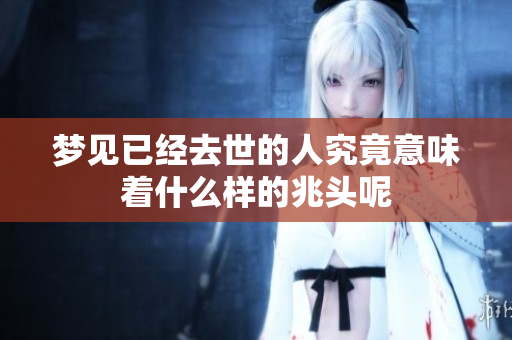 梦见已经去世的人究竟意味着什么样的兆头呢