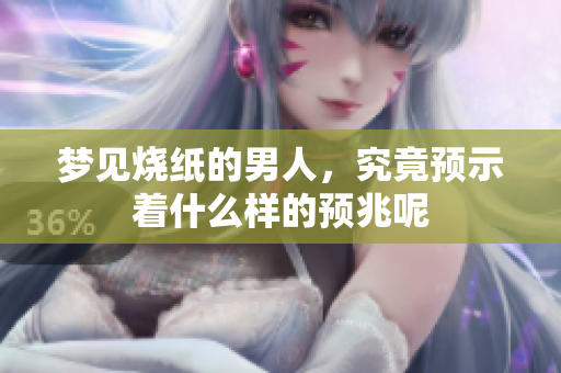 梦见烧纸的男人，究竟预示着什么样的预兆呢