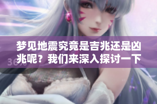 梦见地震究竟是吉兆还是凶兆呢？我们来深入探讨一下这个问题。