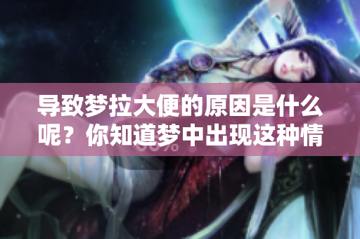 导致梦拉大便的原因是什么呢？你知道梦中出现这种情况的真正原因吗？