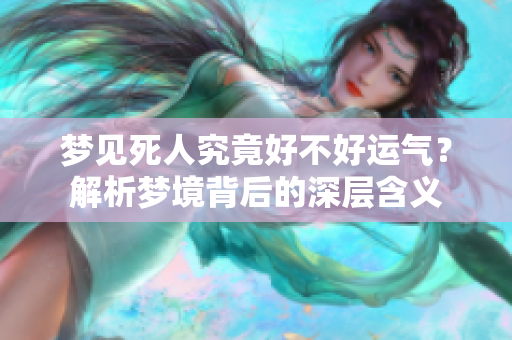 梦见死人究竟好不好运气？解析梦境背后的深层含义