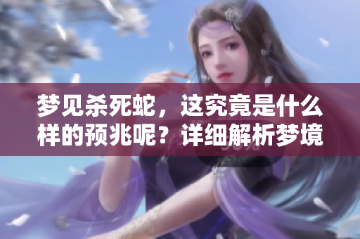 梦见杀死蛇，这究竟是什么样的预兆呢？详细解析梦境背后的含义