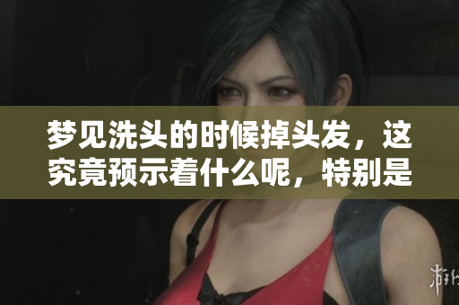 梦见洗头的时候掉头发，这究竟预示着什么呢，特别是对女人而言