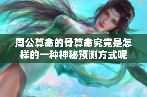 周公算命的骨算命究竟是怎样的一种神秘预测方式呢