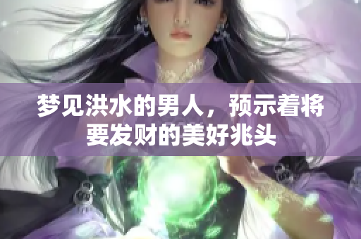 梦见洪水的男人，预示着将要发财的美好兆头