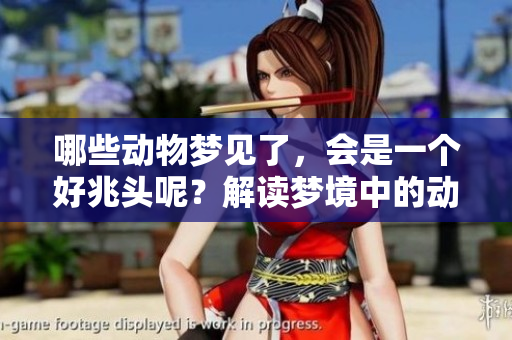 哪些动物梦见了，会是一个好兆头呢？解读梦境中的动物象征意义。
