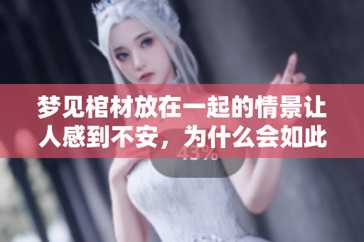 梦见棺材放在一起的情景让人感到不安，为什么会如此呢？