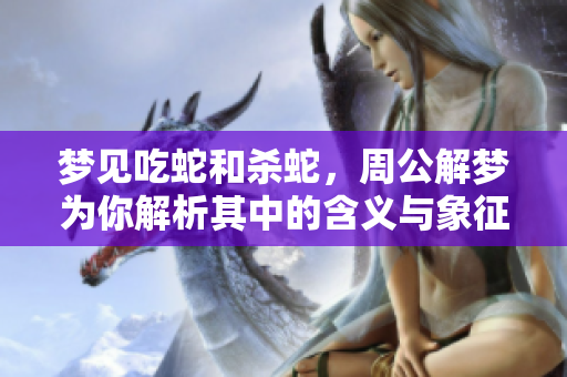 梦见吃蛇和杀蛇，周公解梦为你解析其中的含义与象征